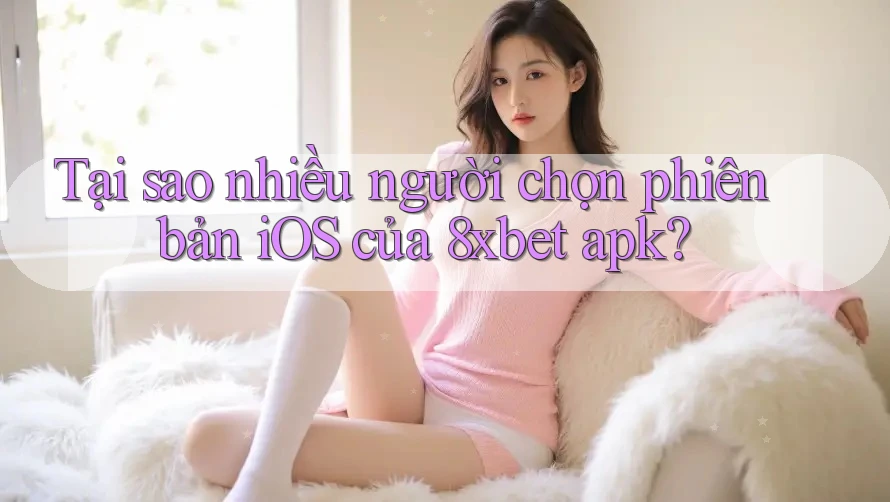 Tại sao nhiều người chọn phiên bản iOS của 8xbet apk?