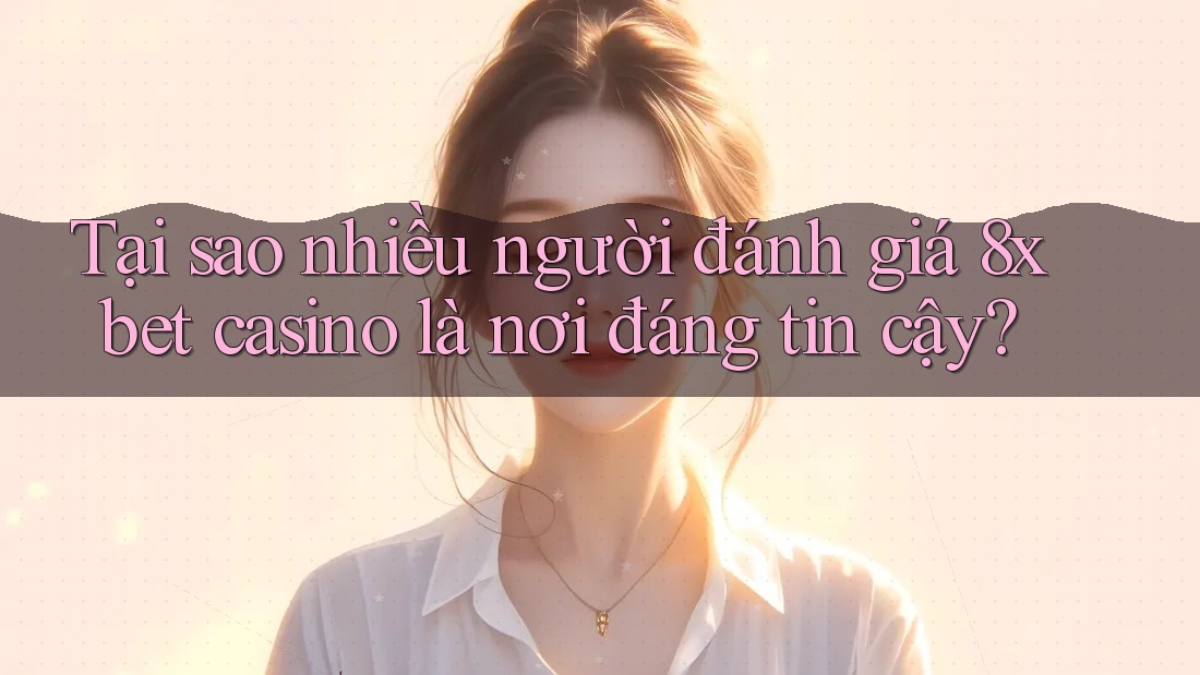Tại sao nhiều người đánh giá 8xbet casino là nơi đáng tin cậy? Tại sao nhiều người đánh giá 8xbet casino là nơi đáng tin cậy?