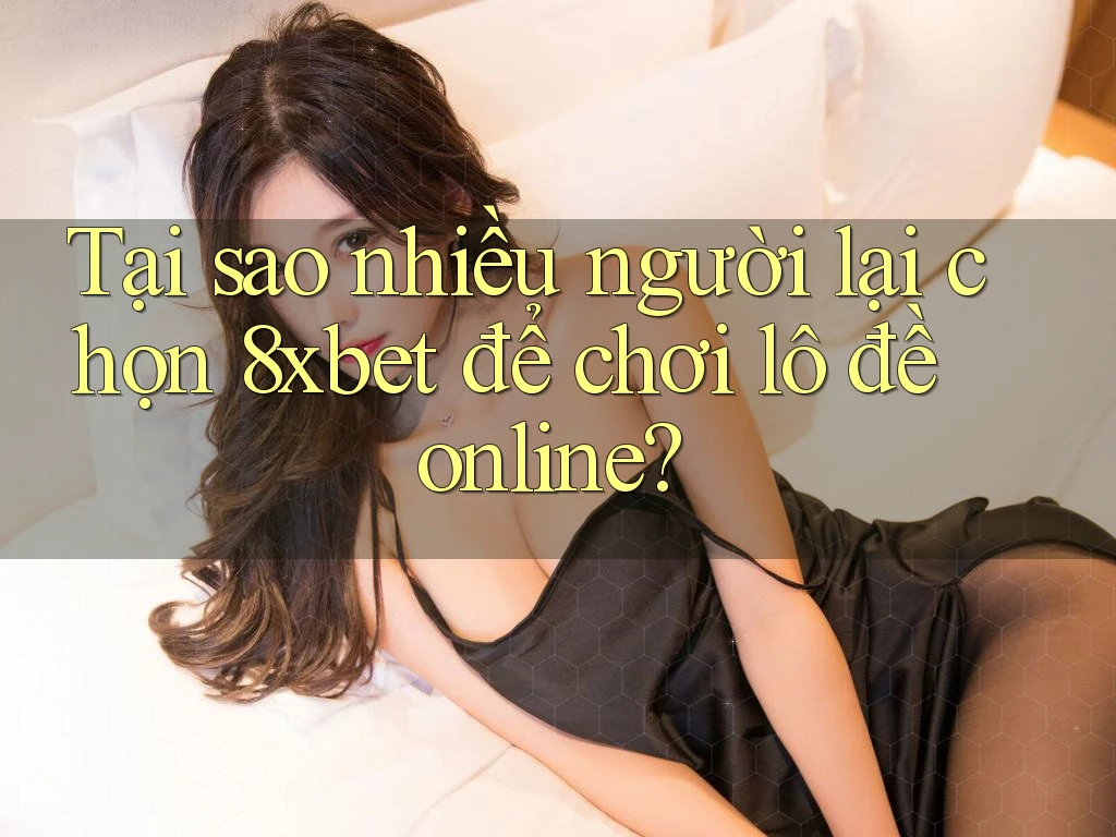 Tại sao nhiều người lại chọn 8xbet để chơi lô đề online?