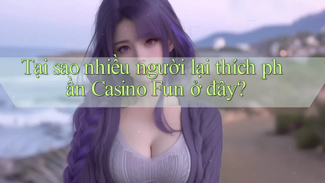 Tại sao nhiều người lại thích phần Casino Fun ở đây?