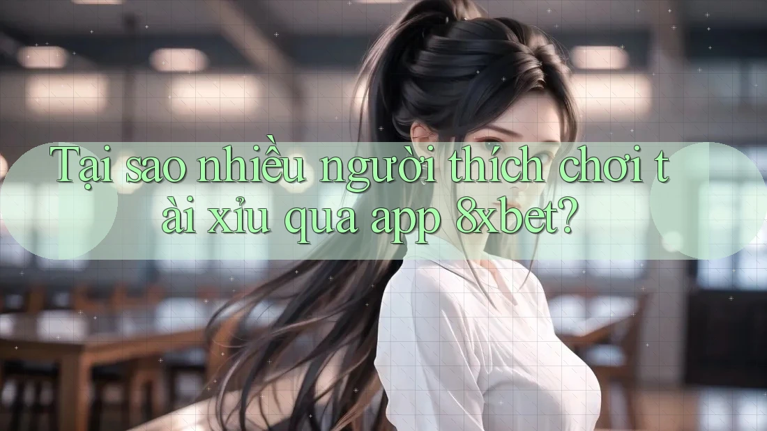 Tại sao nhiều người thích chơi tài xỉu qua app 8xbet?
