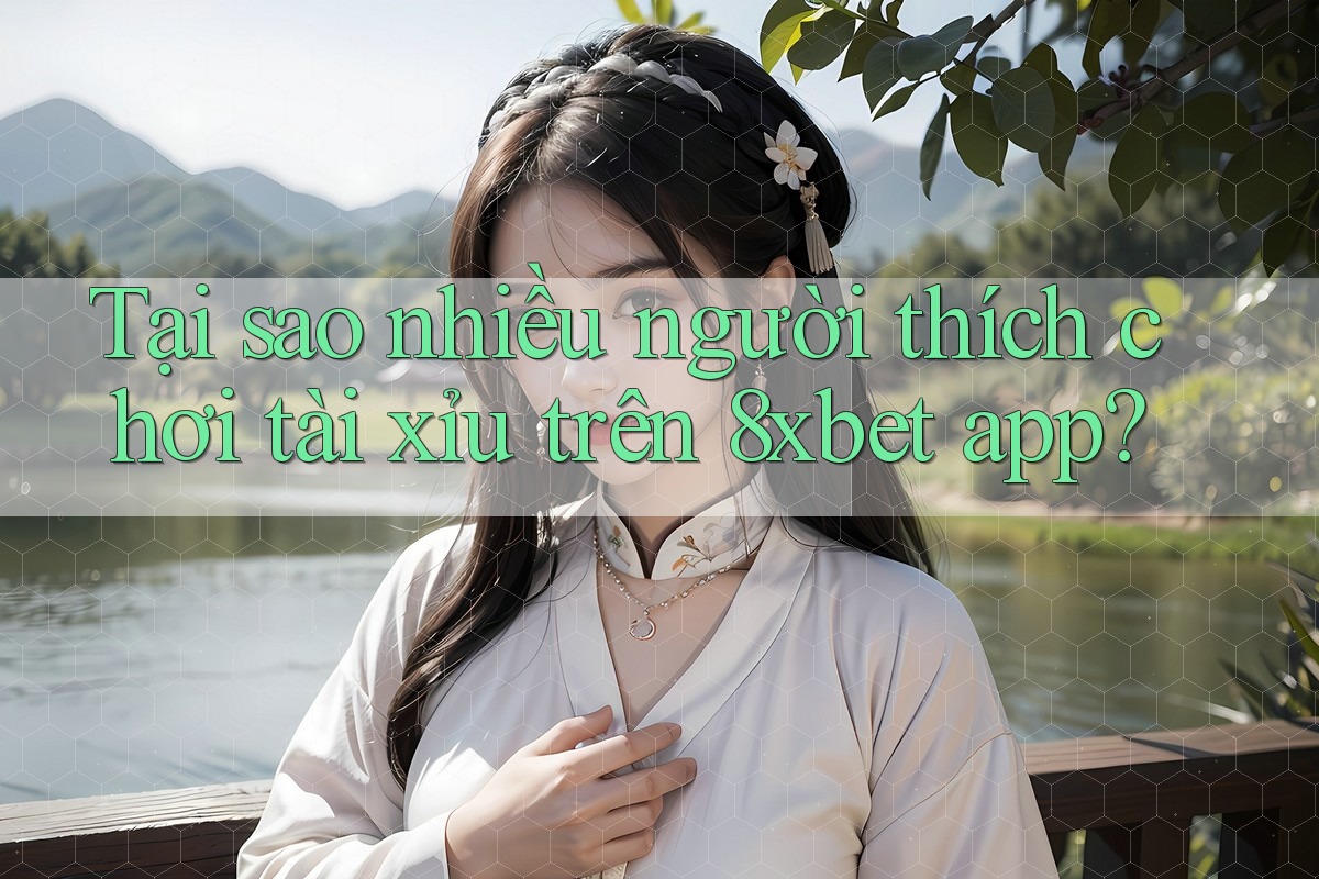 Tại sao nhiều người thích chơi tài xỉu trên 8xbet app?