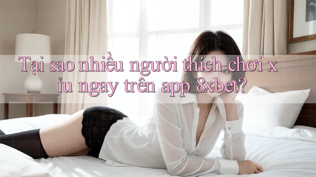 Tại sao nhiều người thích chơi xỉu ngay trên app 8xbet? Tại sao nhiều người thích chơi xỉu ngay trên app 8xbet?