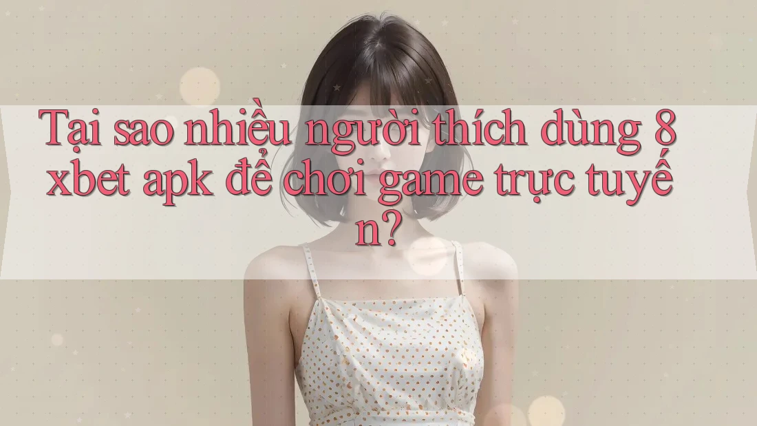 Tại sao nhiều người thích dùng 8xbet apk để chơi game trực tuyến?