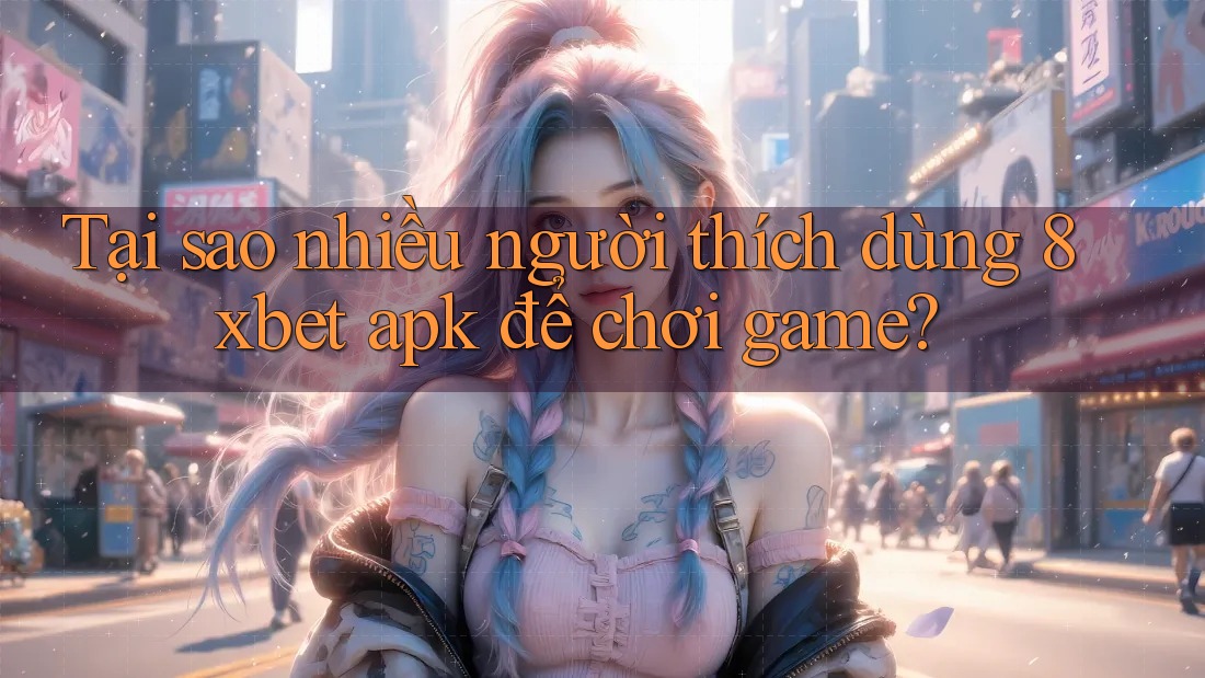 Tại sao nhiều người thích dùng 8xbet apk để chơi game?