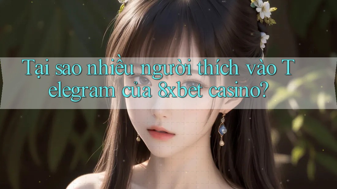 Tại sao nhiều người thích vào Telegram của 8xbet casino?