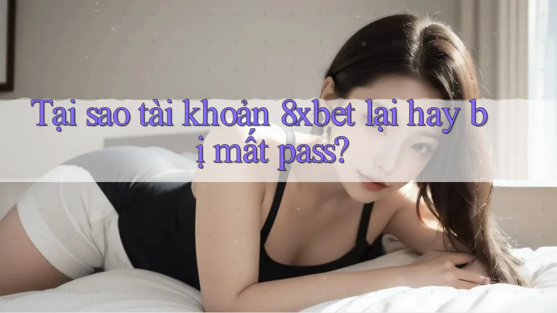 Tại sao tài khoản 8xbet lại hay bị mất pass?