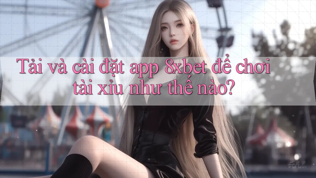 Tải và cài đặt app 8xbet để chơi tài xỉu như thế nào?