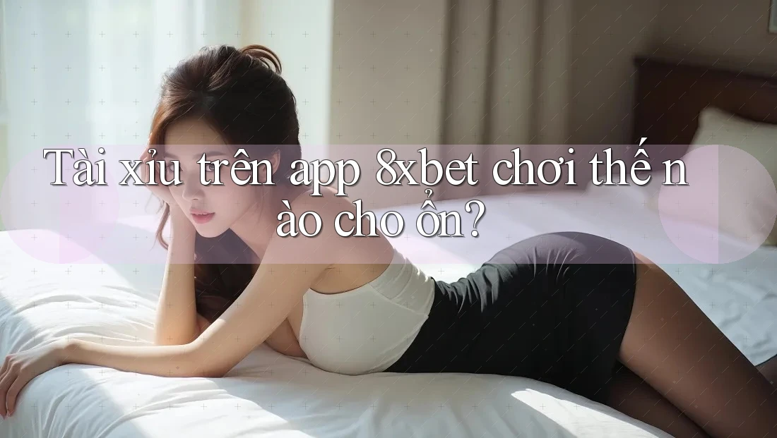 Tài xỉu trên app 8xbet chơi thế nào cho ổn?