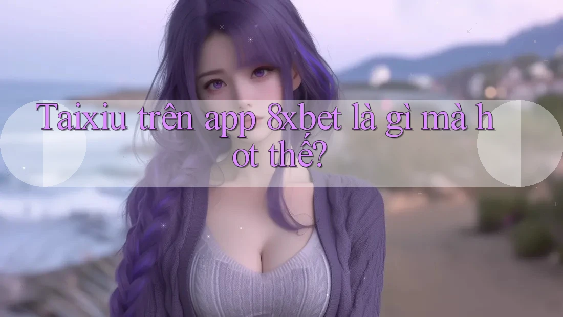 Taixiu trên app 8xbet là gì mà hot thế?
