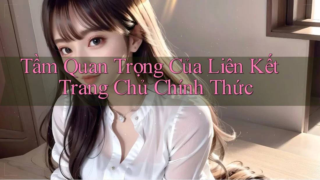 Tầm Quan Trọng Của Liên Kết Trang Chủ Chính Thức