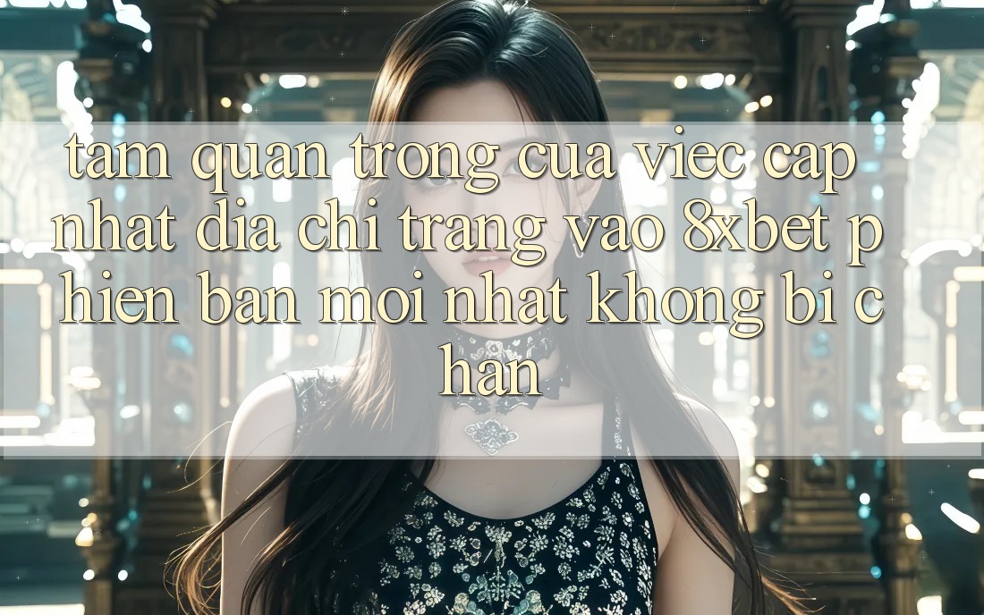 Tầm Quan Trọng Của Việc Cập Nhật Địa chỉ trang Vào 8xbet Phiên bản mới Nhất Không Bị Chặn Tầm Quan Trọng Của Việc Cập Nhật Địa chỉ trang Vào 8xbet Phiên bản mới Nhất Không Bị Chặn