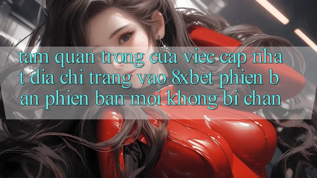 Tầm Quan Trọng Của Việc Cập Nhật Địa chỉ trang Vào 8xbet Phiên bản phiên bản mới Không Bị Chặn