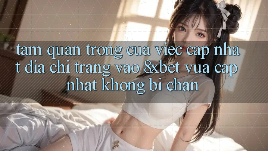 Tầm Quan Trọng Của Việc Cập Nhật Địa chỉ trang Vào 8xbet Vừa cập nhật Không Bị Chặn