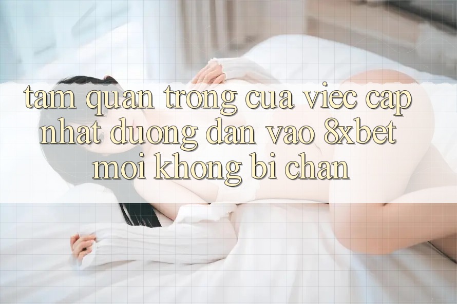 Tầm Quan Trọng Của Việc Cập Nhật Đường dẫn Vào 8xbet Mới Không Bị Chặn