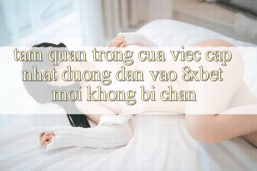 Tầm Quan Trọng Của Việc Cập Nhật Đường dẫn Vào 8xbet Mới Không Bị Chặn