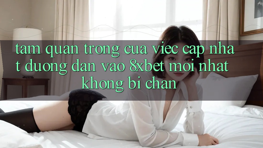 Tầm Quan Trọng Của Việc Cập Nhật Đường dẫn Vào 8xbet Mới nhất Không Bị Chặn