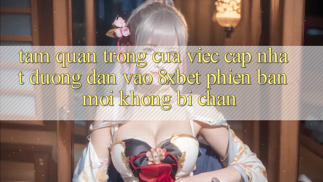 Tầm Quan Trọng Của Việc Cập Nhật Đường dẫn Vào 8xbet Phiên bản mới Không Bị Chặn