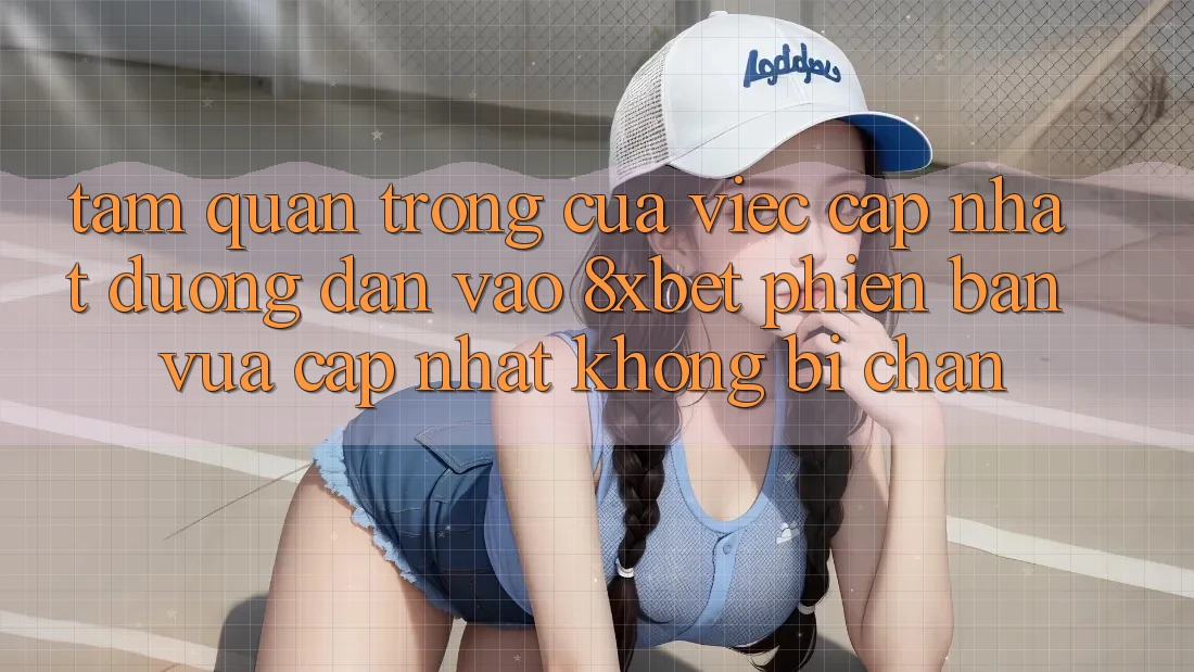 Tầm Quan Trọng Của Việc Cập Nhật Đường dẫn Vào 8xbet Phiên bản vừa cập nhật Không Bị Chặn