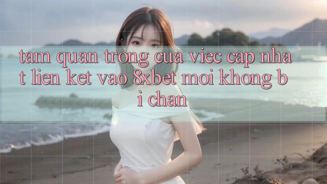 Tầm Quan Trọng Của Việc Cập Nhật Liên kết Vào 8xbet Mới Không Bị Chặn