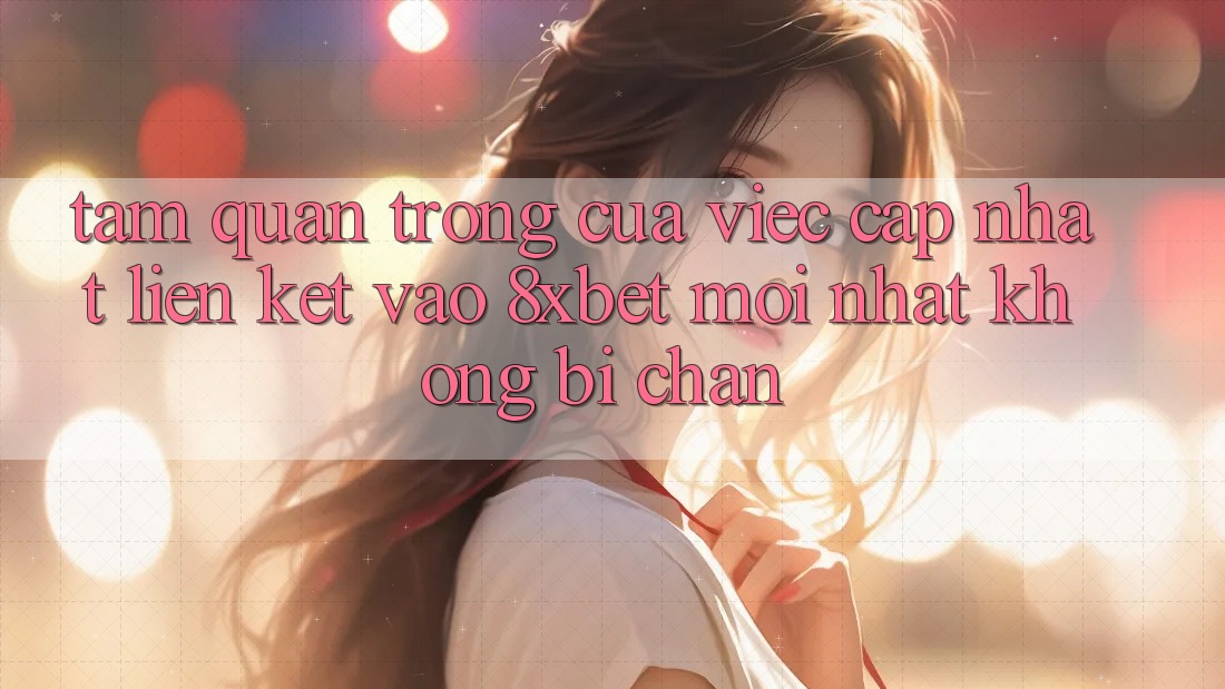Tầm Quan Trọng Của Việc Cập Nhật Liên kết Vào 8xbet Mới Nhất Không Bị Chặn