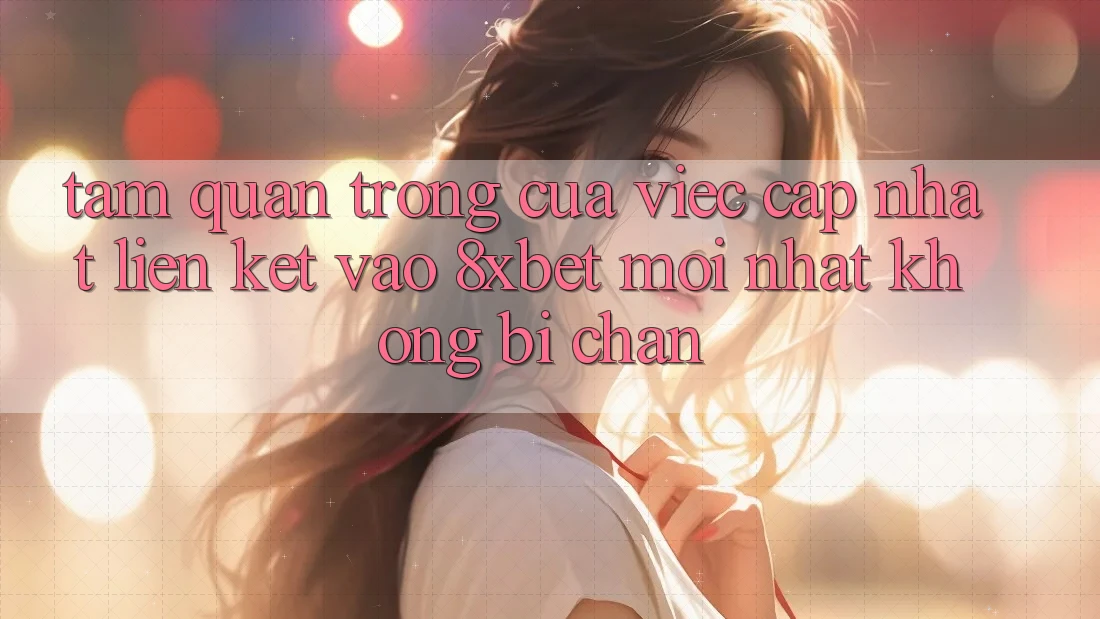 Tầm Quan Trọng Của Việc Cập Nhật Liên kết Vào 8xbet Mới Nhất Không Bị Chặn