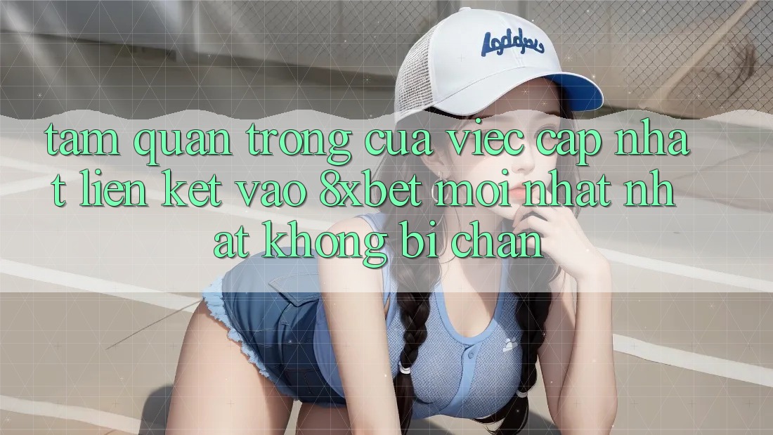 Tầm Quan Trọng Của Việc Cập Nhật Liên kết Vào 8xbet Mới nhất Nhất Không Bị Chặn