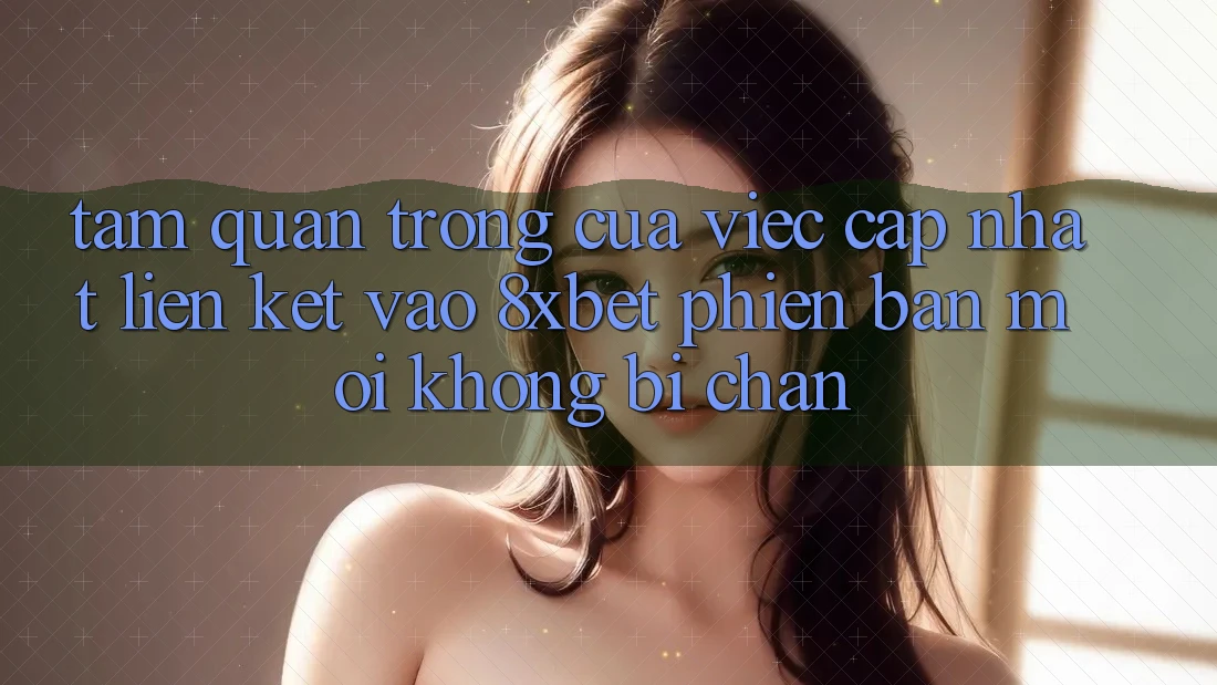 Tầm Quan Trọng Của Việc Cập Nhật Liên kết Vào 8xbet Phiên bản mới Không Bị Chặn