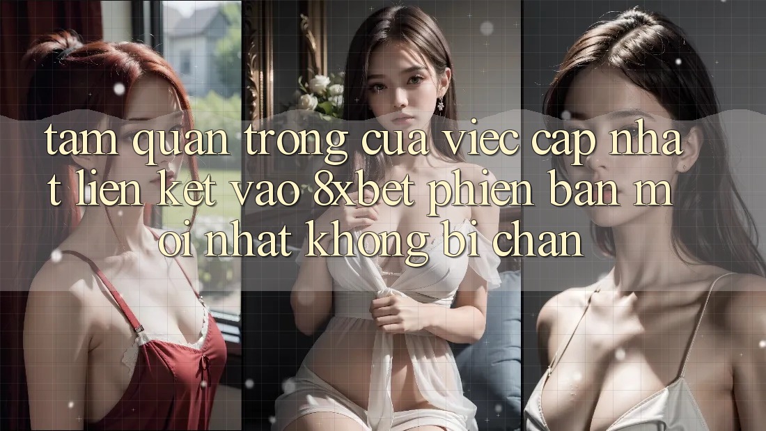 Tầm Quan Trọng Của Việc Cập Nhật Liên kết Vào 8xbet Phiên bản mới Nhất Không Bị Chặn