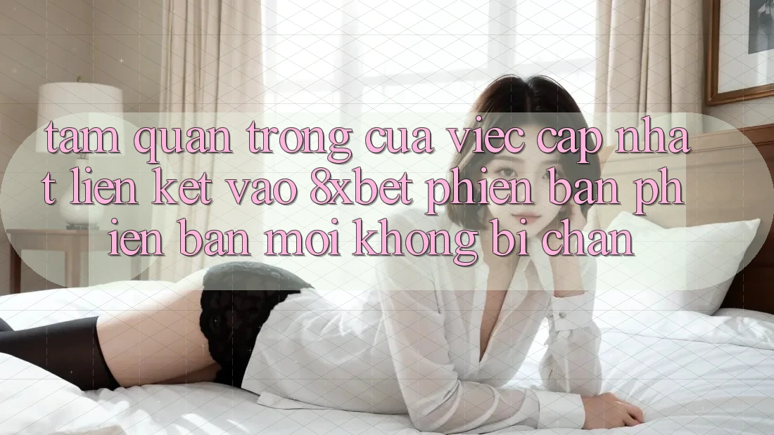 Tầm Quan Trọng Của Việc Cập Nhật Liên kết Vào 8xbet Phiên bản phiên bản mới Không Bị Chặn Tầm Quan Trọng Của Việc Cập Nhật Liên kết Vào 8xbet Phiên bản phiên bản mới Không Bị Chặn