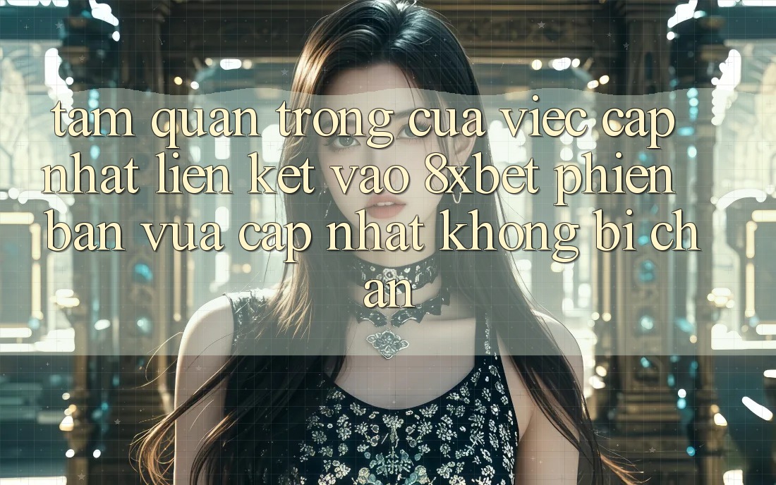 Tầm Quan Trọng Của Việc Cập Nhật Liên kết Vào 8xbet Phiên bản vừa cập nhật Không Bị Chặn