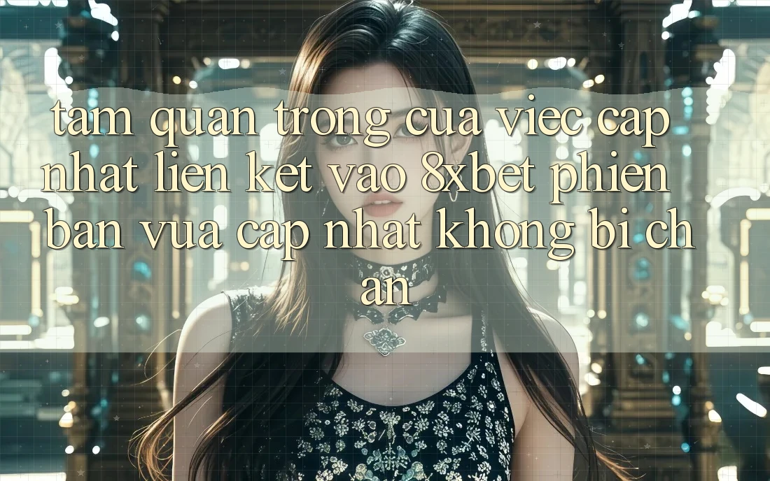 Tầm Quan Trọng Của Việc Cập Nhật Liên kết Vào 8xbet Phiên bản vừa cập nhật Không Bị Chặn