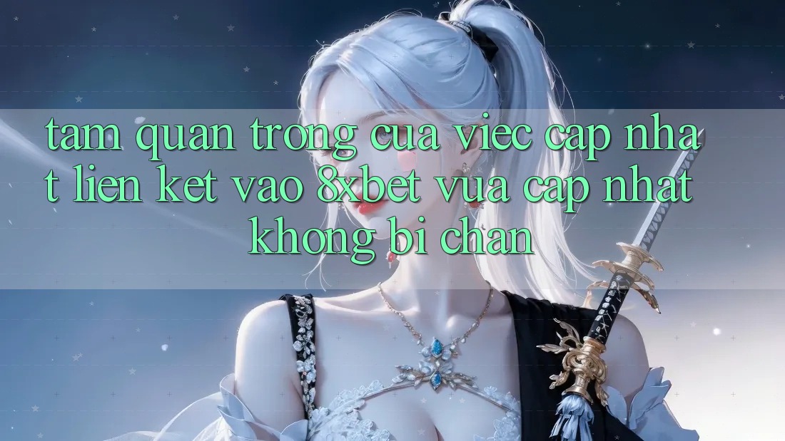 Tầm Quan Trọng Của Việc Cập Nhật Liên kết Vào 8xbet Vừa cập nhật Không Bị Chặn