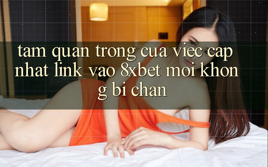Tầm Quan Trọng Của Việc Cập Nhật Link Vào 8xbet Mới Không Bị Chặn