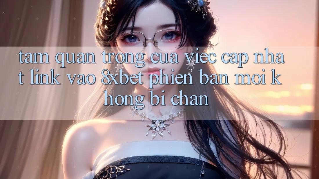 Tầm Quan Trọng Của Việc Cập Nhật Link Vào 8xbet Phiên bản mới Không Bị Chặn