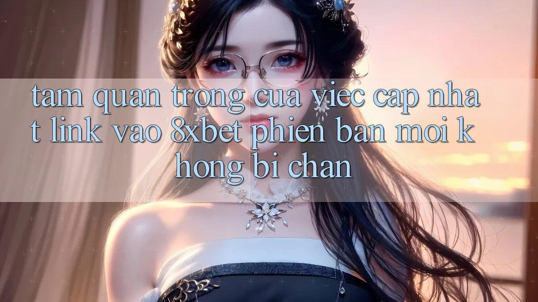 Tầm Quan Trọng Của Việc Cập Nhật Link Vào 8xbet Phiên bản mới Không Bị Chặn