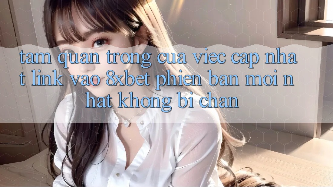 Tầm Quan Trọng Của Việc Cập Nhật Link Vào 8xbet Phiên bản mới Nhất Không Bị Chặn