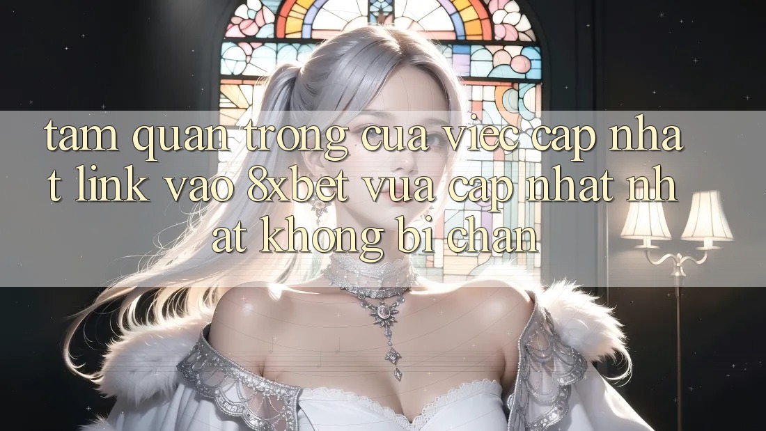 Tầm Quan Trọng Của Việc Cập Nhật Link Vào 8xbet Vừa cập nhật Nhất Không Bị Chặn