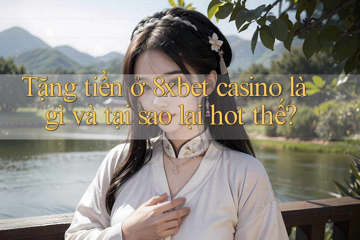 Tặng tiền ở 8xbet casino là gì và tại sao lại hot thế?