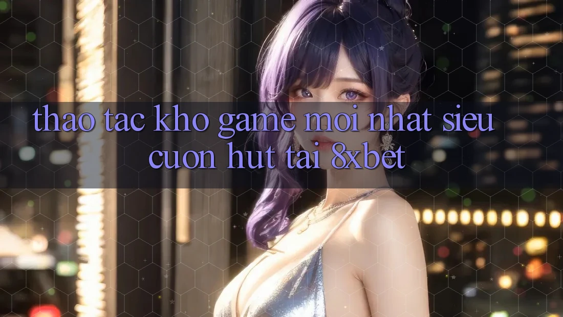 Thao tác Kho Game Mới nhất Siêu Cuốn hút Tại 8xbet