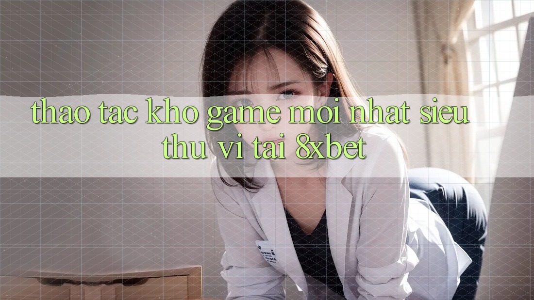 Thao tác Kho Game Mới nhất Siêu Thú vị Tại 8xbet