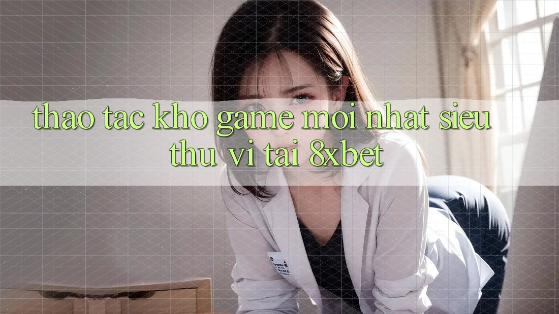 Thao tác Kho Game Mới nhất Siêu Thú vị Tại 8xbet