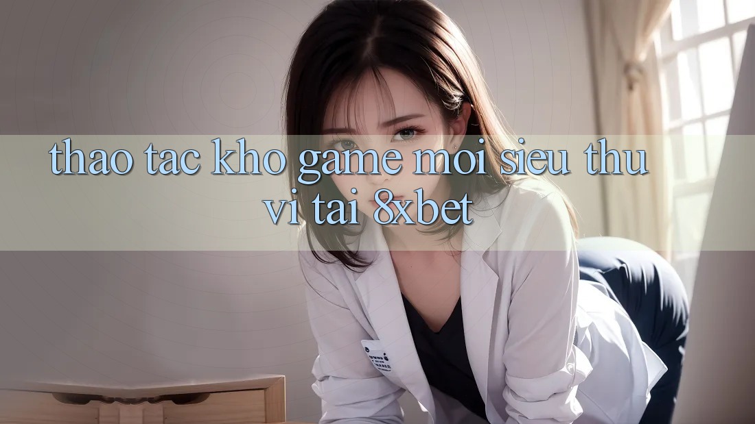 Thao tác Kho Game Mới Siêu Thú vị Tại 8xbet