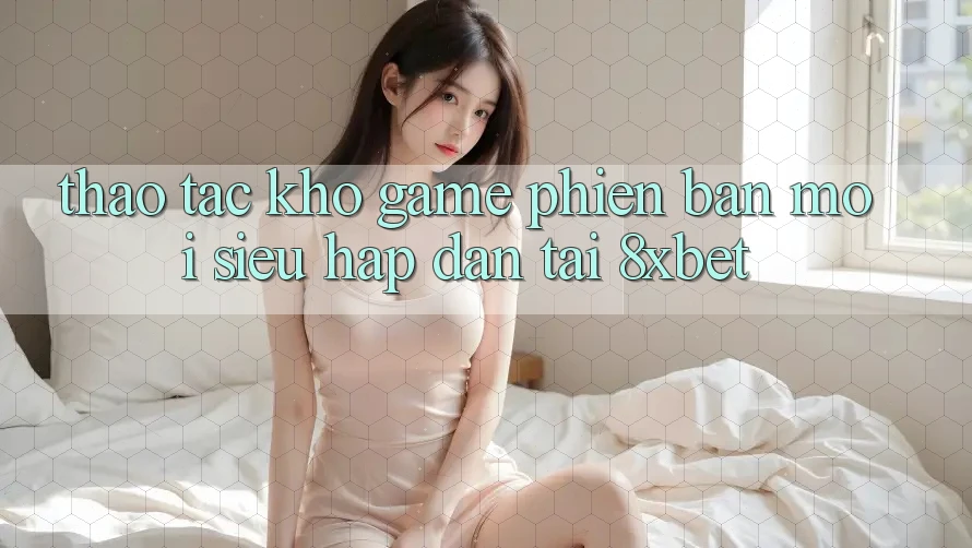 Thao tác Kho Game Phiên bản mới Siêu Hấp Dẫn Tại 8xbet