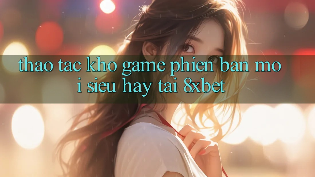 Thao tác Kho Game Phiên bản mới Siêu Hay Tại 8xbet