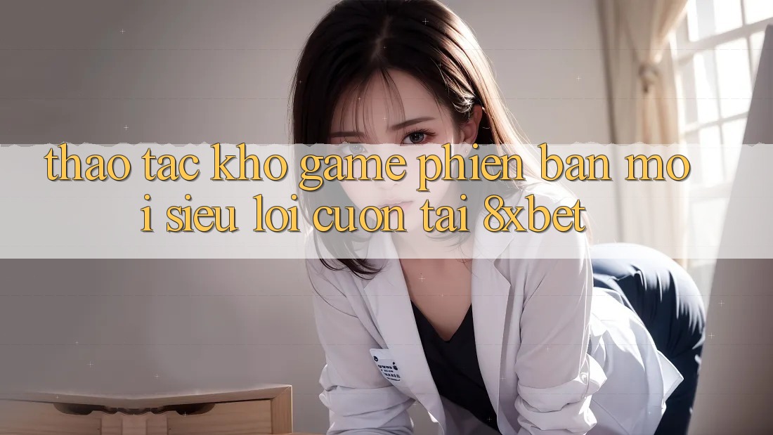 Thao tác Kho Game Phiên bản mới Siêu Lôi cuốn Tại 8xbet Thao tác Kho Game Phiên bản mới Siêu Lôi cuốn Tại 8xbet