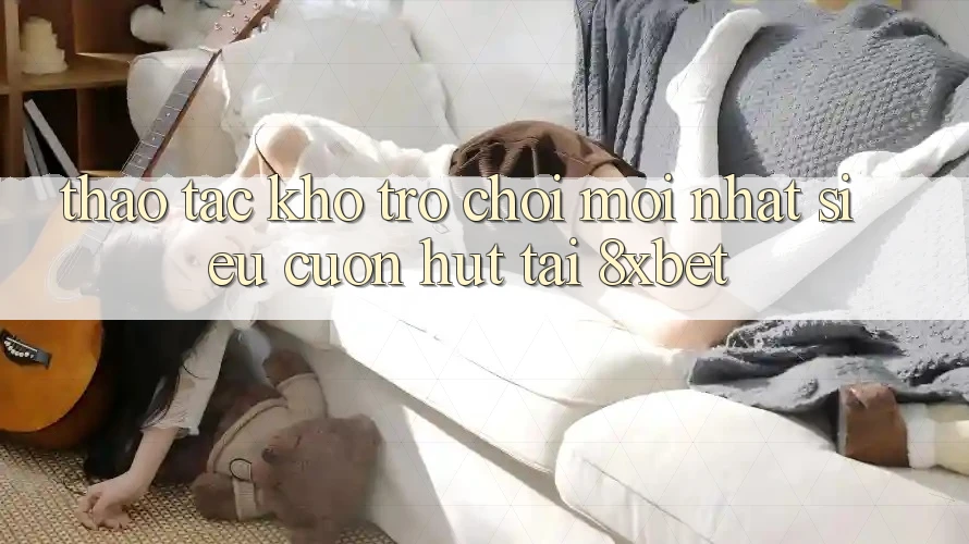Thao tác Kho Trò chơi Mới nhất Siêu Cuốn hút Tại 8xbet