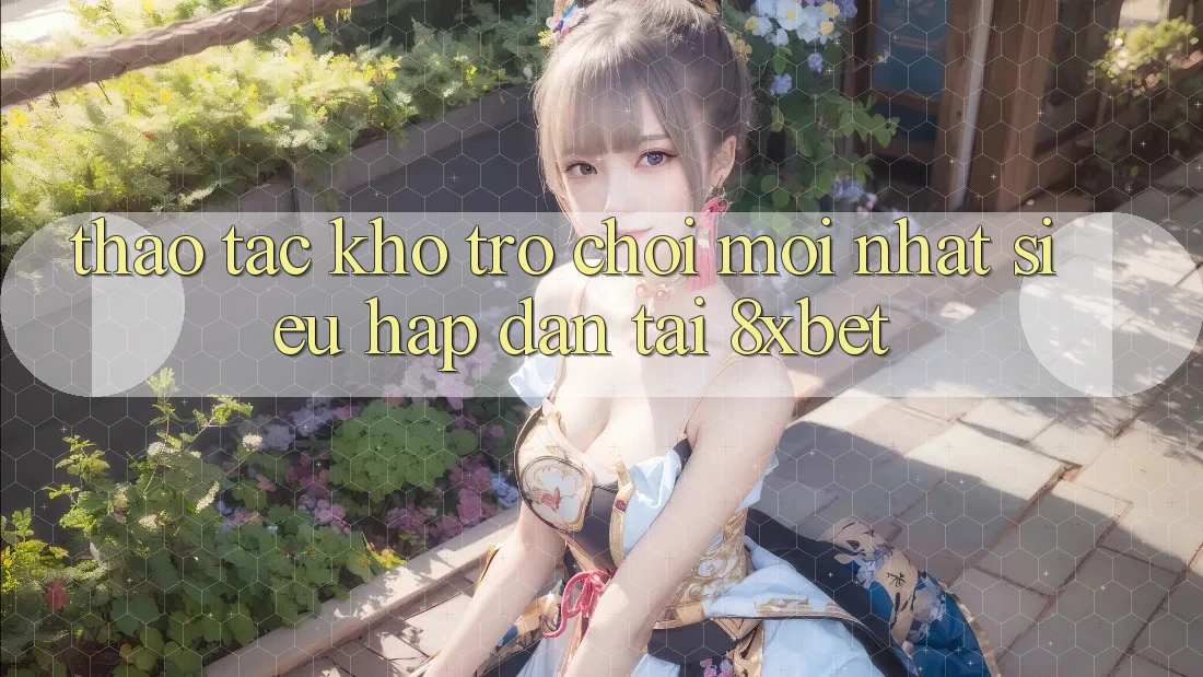 Thao tác Kho Trò chơi Mới nhất Siêu Hấp Dẫn Tại 8xbet Thao tác Kho Trò chơi Mới nhất Siêu Hấp Dẫn Tại 8xbet