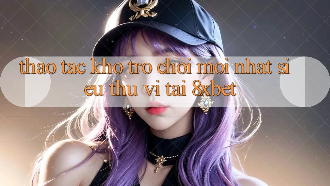 Thao tác Kho Trò chơi Mới nhất Siêu Thú vị Tại 8xbet
