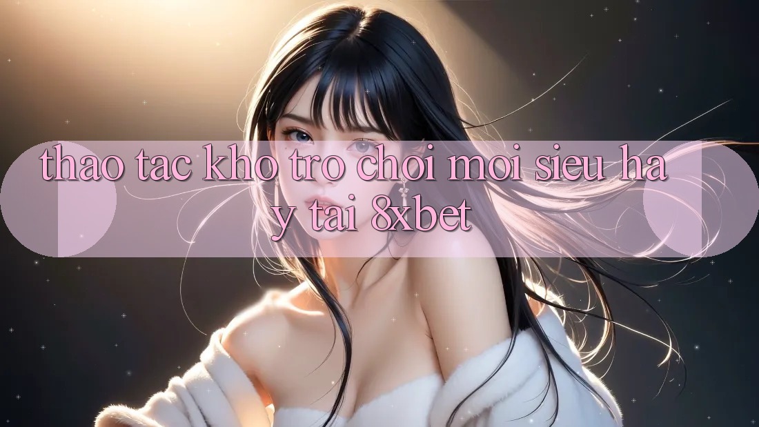 Thao tác Kho Trò chơi Mới Siêu Hay Tại 8xbet